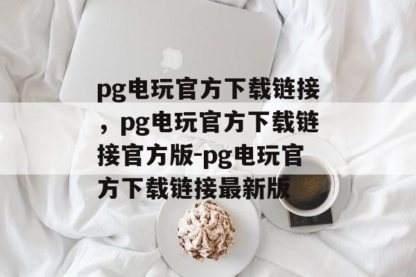 pg电玩官方下载链接，pg电玩官方下载链接官方版-pg电玩官方下载链接最新版