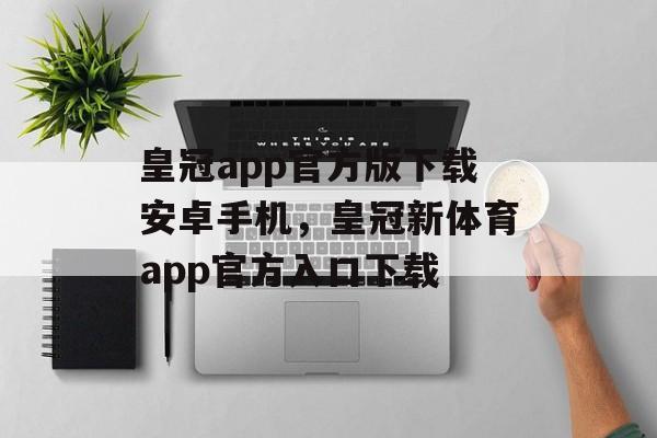 皇冠app官方版下载安卓手机，皇冠新体育app官方入口下载