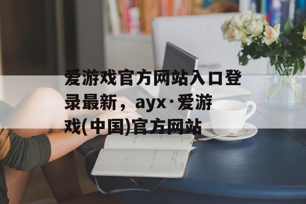 爱游戏官方网站入口登录最新，ayx·爱游戏(中国)官方网站