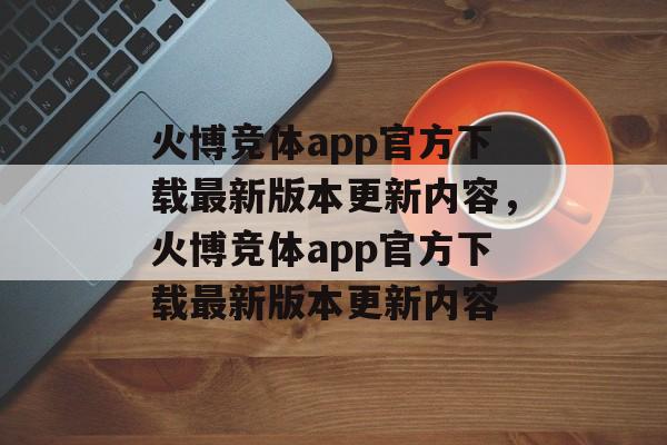 火博竞体app官方下载最新版本更新内容，火博竞体app官方下载最新版本更新内容